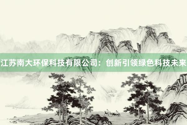 江苏南大环保科技有限公司：创新引领绿色科技未来