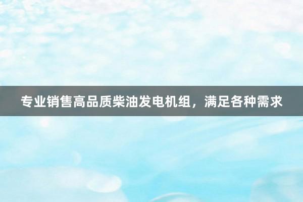 专业销售高品质柴油发电机组，满足各种需求